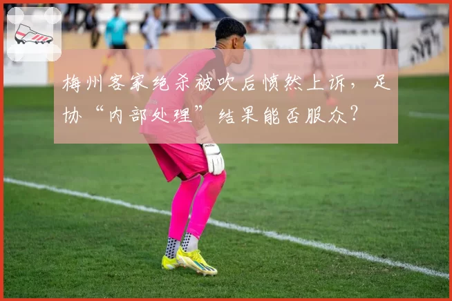 梅州客家绝杀被吹后愤然上诉，足协“内部处理”结果能否服众？