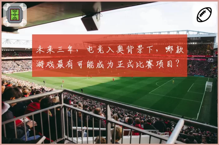 未来三年，电竞入奥背景下，哪款游戏最有可能成为正式比赛项目？