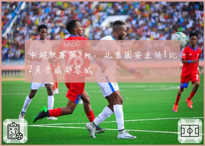 中超联赛第5轮，北京国安主场1比2负于成都蓉城