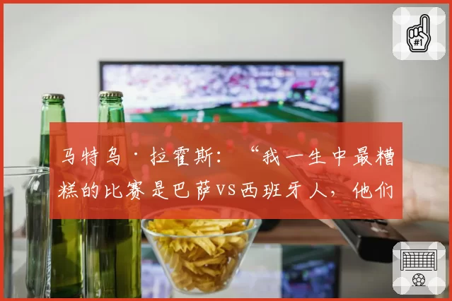 马特乌·拉霍斯：“我一生中最糟糕的比赛是巴萨vs西班牙人，他们对我很不好，进行人身攻击”