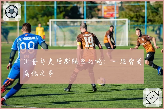 川普与史密斯隔空对呛:一场智商高低之争