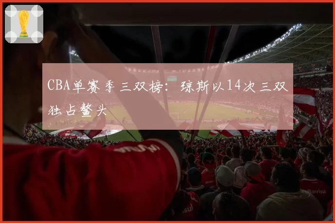 CBA单赛季三双榜：琼斯以14次三双独占鳌头