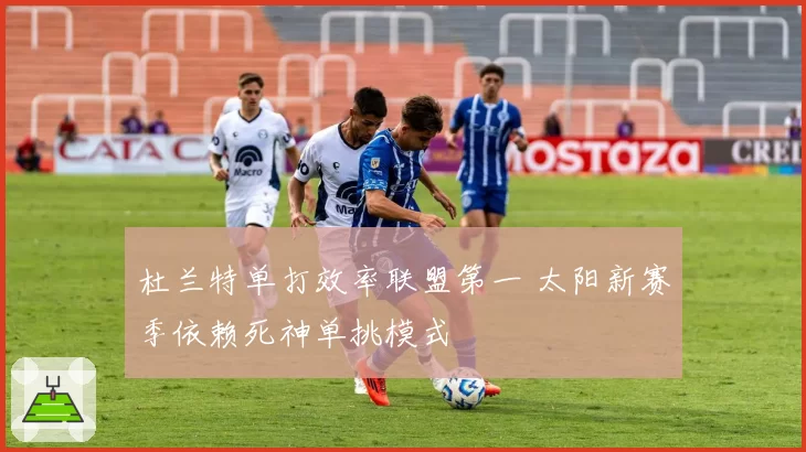杜兰特单打效率联盟第一 太阳新赛季依赖死神单挑模式