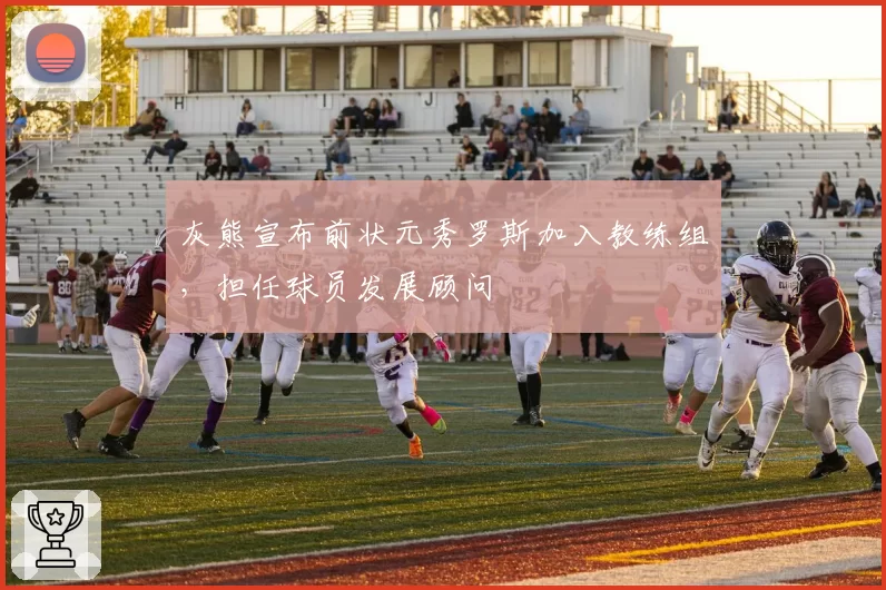 灰熊宣布前状元秀罗斯加入教练组,担任球员发展顾问