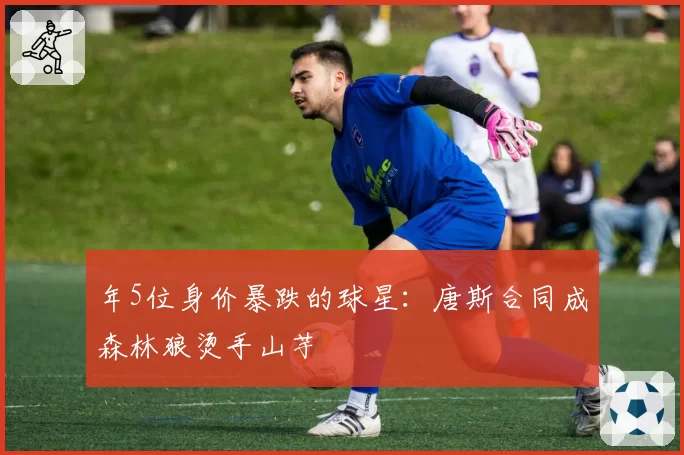 年5位身价暴跌的球星：唐斯合同成森林狼烫手山芋