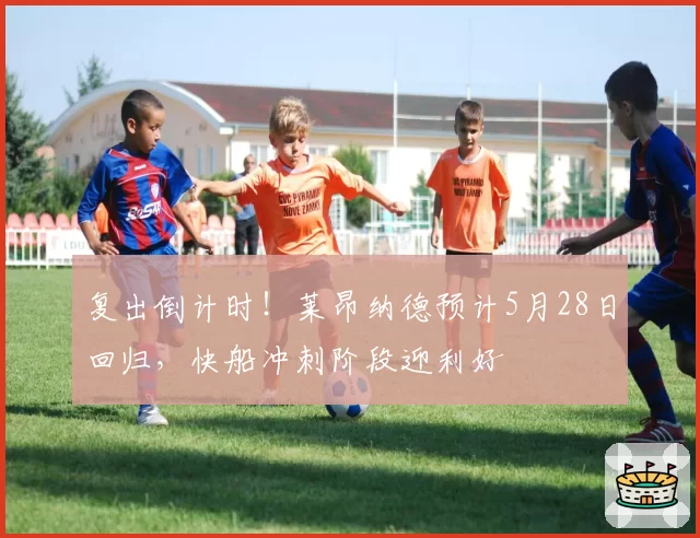复出倒计时！莱昂纳德预计5月28日回归，快船冲刺阶段迎利好
