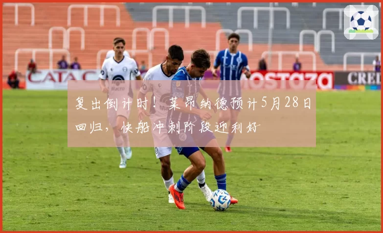 复出倒计时！莱昂纳德预计5月28日回归，快船冲刺阶段迎利好