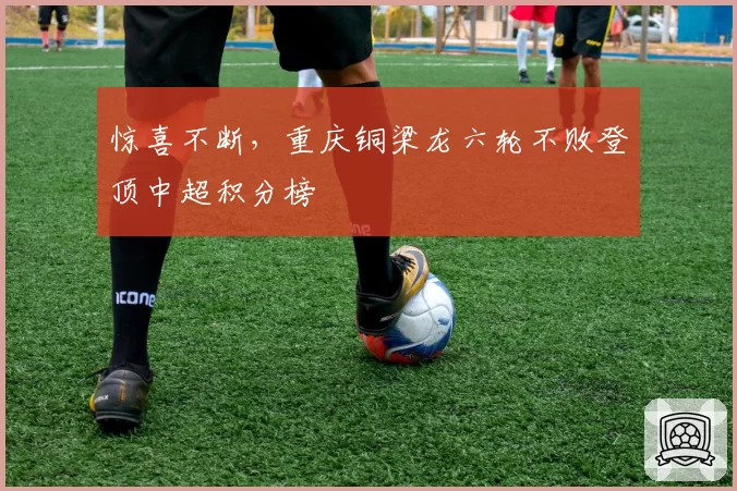 惊喜不断，重庆铜梁龙六轮不败登顶中超积分榜