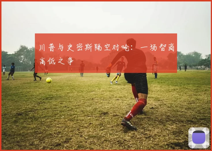 川普与史密斯隔空对呛:一场智商高低之争