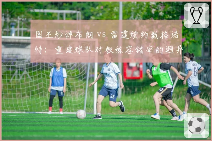 国王炒掉布朗 vs 雷霆续约戴格诺特：重建球队对教练容错率的迥异态度