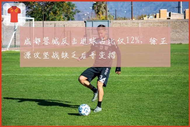 成都蓉城反击进球占比仅12%,徐正源攻坚战缺乏后手变招