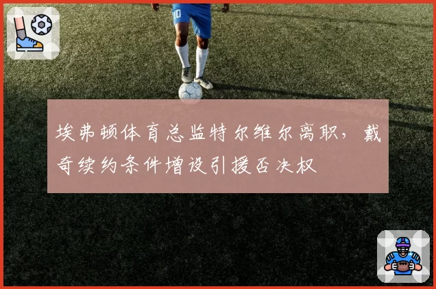 埃弗顿体育总监特尔维尔离职，戴奇续约条件增设引援否决权