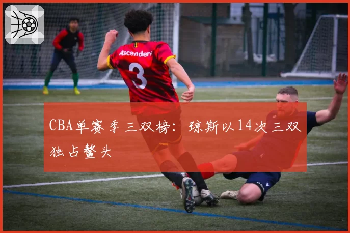 CBA单赛季三双榜：琼斯以14次三双独占鳌头