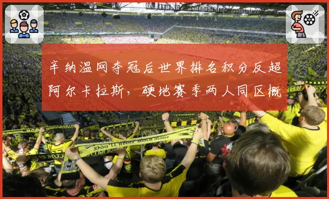 辛纳温网夺冠后世界排名积分反超阿尔卡拉斯,硬地赛季两人同区概率高达75%,年终第一之争提前上演