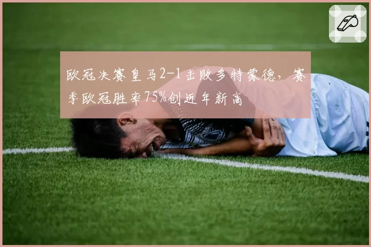 欧冠决赛皇马2-1击败多特蒙德，赛季欧冠胜率75%创近年新高
