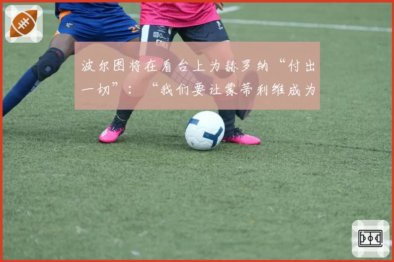 波尔图将在看台上为赫罗纳“付出一切”：“我们要让蒙蒂利维成为地狱”