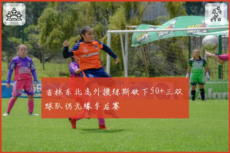 吉林东北虎外援琼斯砍下50+三双 球队仍无缘季后赛