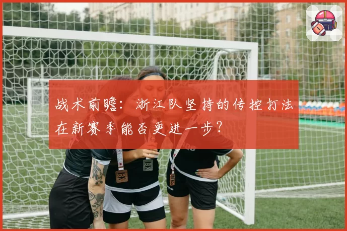 战术前瞻：浙江队坚持的传控打法在新赛季能否更进一步？
