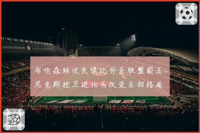 布伦森助攻失误比升至联盟前五,尼克斯控卫进化或改变东部格局