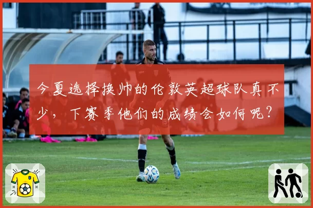 今夏选择换帅的伦敦英超球队真不少，下赛季他们的成绩会如何呢？