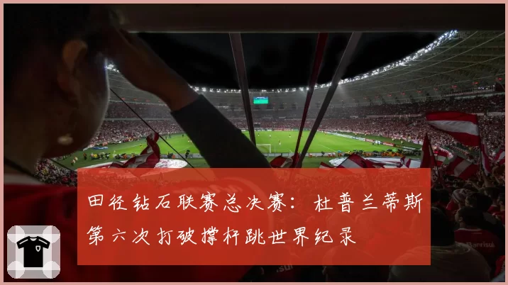 田径钻石联赛总决赛：杜普兰蒂斯第六次打破撑杆跳世界纪录