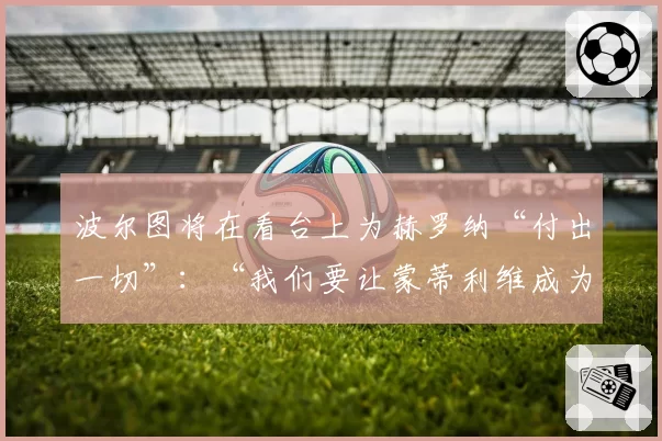 波尔图将在看台上为赫罗纳“付出一切”：“我们要让蒙蒂利维成为地狱”