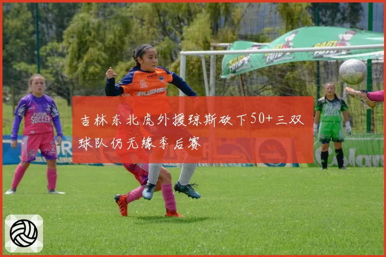 吉林东北虎外援琼斯砍下50+三双 球队仍无缘季后赛