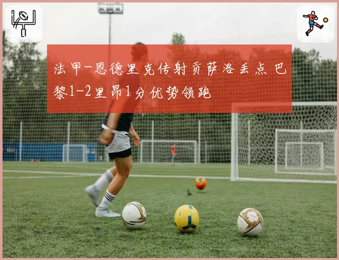 法甲-恩德里克传射贡萨洛丢点 巴黎1-2里昂1分优势领跑