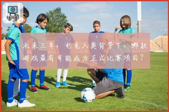 未来三年，电竞入奥背景下，哪款游戏最有可能成为正式比赛项目？