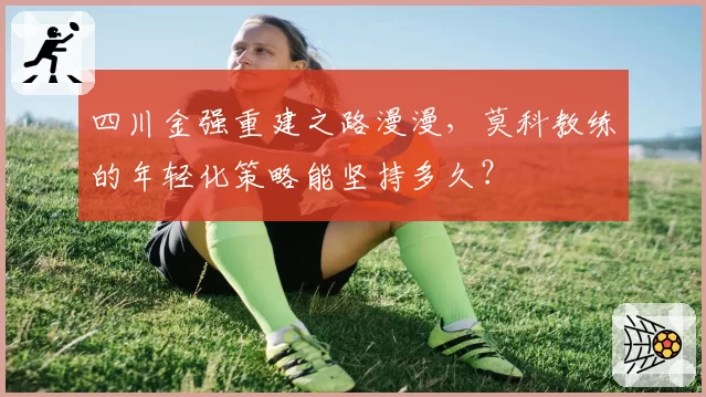 四川金强重建之路漫漫，莫科教练的年轻化策略能坚持多久？