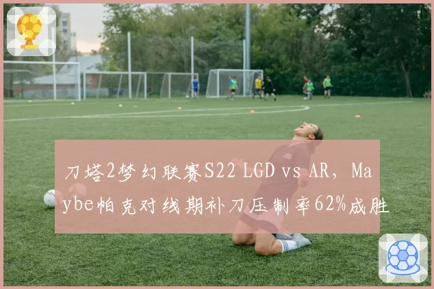 刀塔2梦幻联赛S22 LGD vs AR，Maybe帕克对线期补刀压制率62%成胜负手