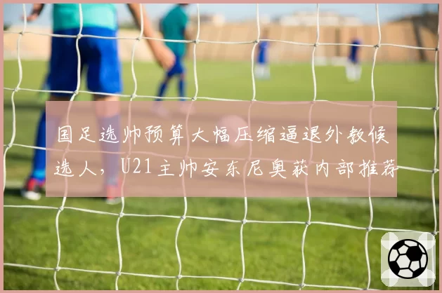 国足选帅预算大幅压缩逼退外教候选人,U21主帅安东尼奥获内部推荐跃升大热