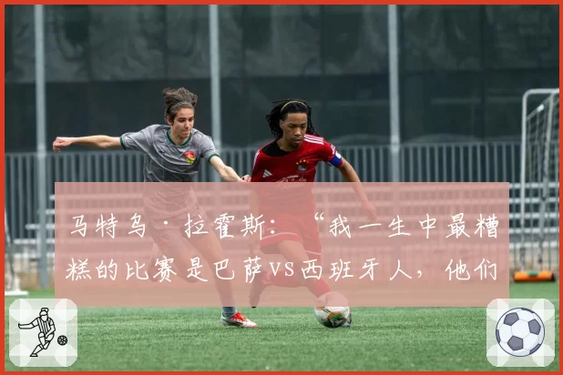 马特乌·拉霍斯：“我一生中最糟糕的比赛是巴萨vs西班牙人，他们对我很不好，进行人身攻击”