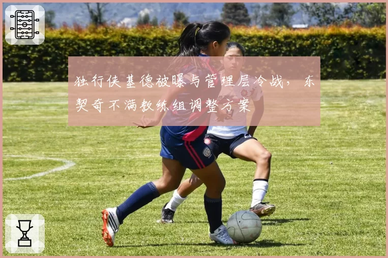 独行侠基德被曝与管理层冷战，东契奇不满教练组调整方案