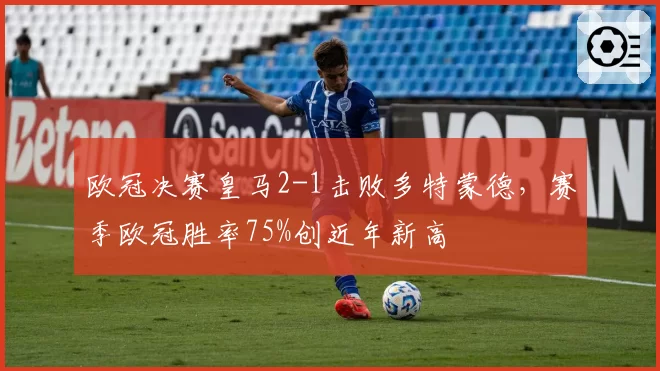 欧冠决赛皇马2-1击败多特蒙德，赛季欧冠胜率75%创近年新高