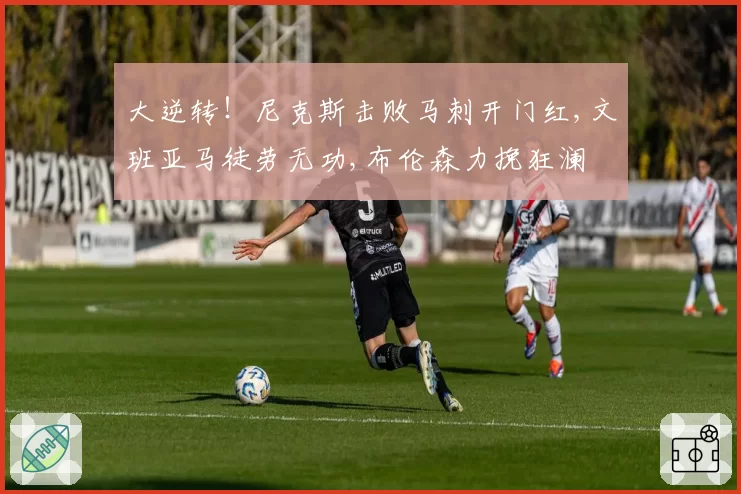 大逆转!尼克斯击败马刺开门红,文班亚马徒劳无功,布伦森力挽狂澜