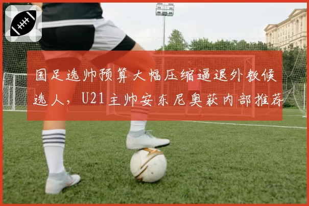 国足选帅预算大幅压缩逼退外教候选人，U21主帅安东尼奥获内部推荐跃升大热