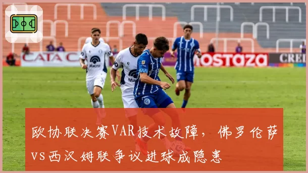 欧协联决赛VAR技术故障,佛罗伦萨vs西汉姆联争议进球成隐患