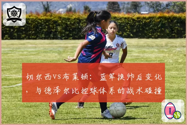 切尔西vs布莱顿:蓝军换帅后变化,与德泽尔比控球体系的战术碰撞