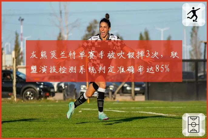 灰熊莫兰特单赛季被吹假摔3次，联盟演技检测系统判定准确率达85%