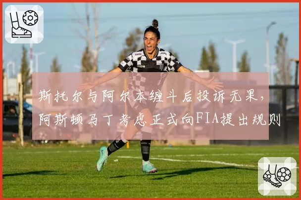 斯托尔与阿尔本缠斗后投诉无果，阿斯顿马丁考虑正式向FIA提出规则修订