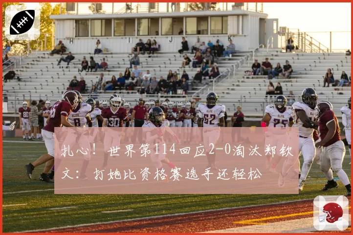 扎心!世界第114回应2-0淘汰郑钦文:打她比资格赛选手还轻松