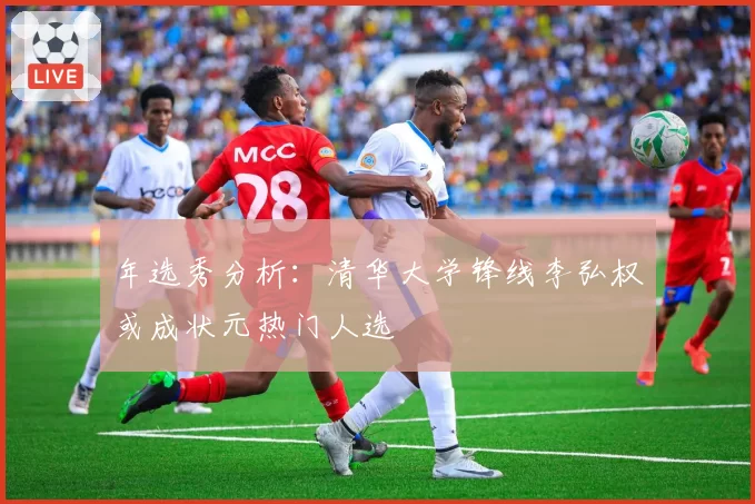 年选秀分析：清华大学锋线李弘权或成状元热门人选