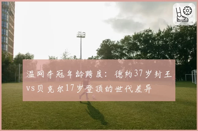 温网夺冠年龄跨度：德约37岁封王vs贝克尔17岁登顶的世代差异