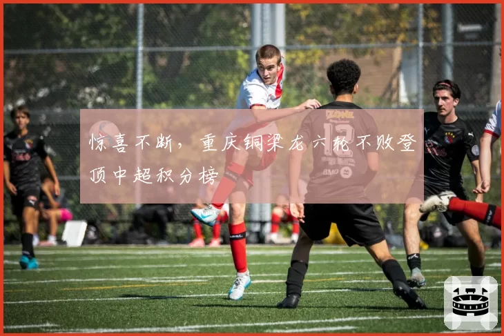 惊喜不断，重庆铜梁龙六轮不败登顶中超积分榜