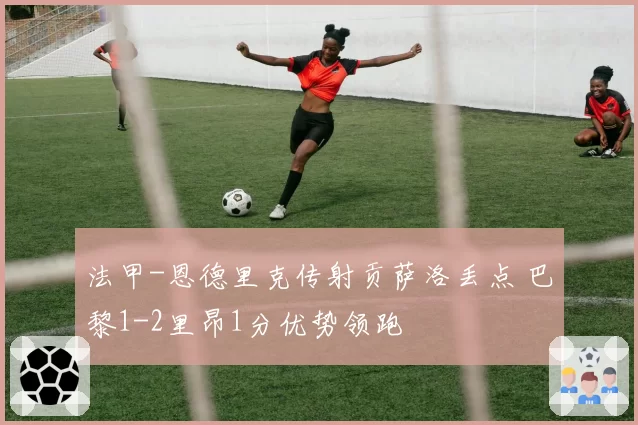 法甲-恩德里克传射贡萨洛丢点 巴黎1-2里昂1分优势领跑