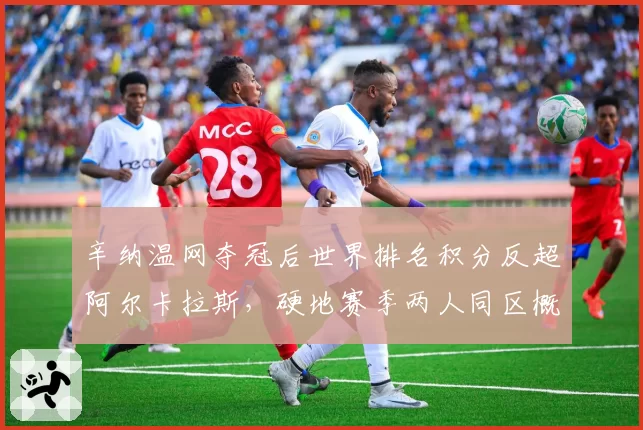 辛纳温网夺冠后世界排名积分反超阿尔卡拉斯，硬地赛季两人同区概率高达75%，年终第一之争提前上演