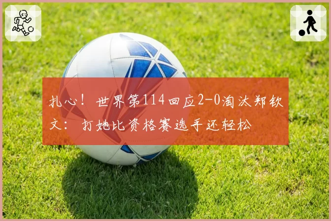 扎心!世界第114回应2-0淘汰郑钦文:打她比资格赛选手还轻松