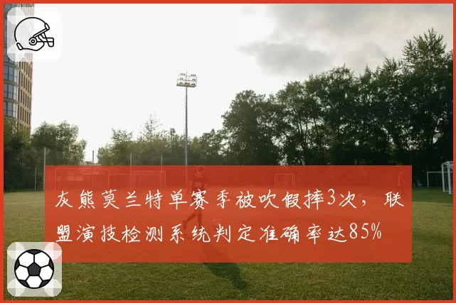 灰熊莫兰特单赛季被吹假摔3次，联盟演技检测系统判定准确率达85%