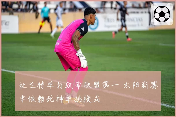 杜兰特单打效率联盟第一 太阳新赛季依赖死神单挑模式